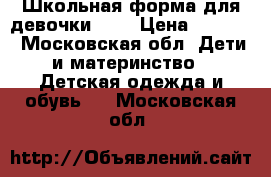 Школьная форма для девочки 134 › Цена ­ 1 200 - Московская обл. Дети и материнство » Детская одежда и обувь   . Московская обл.